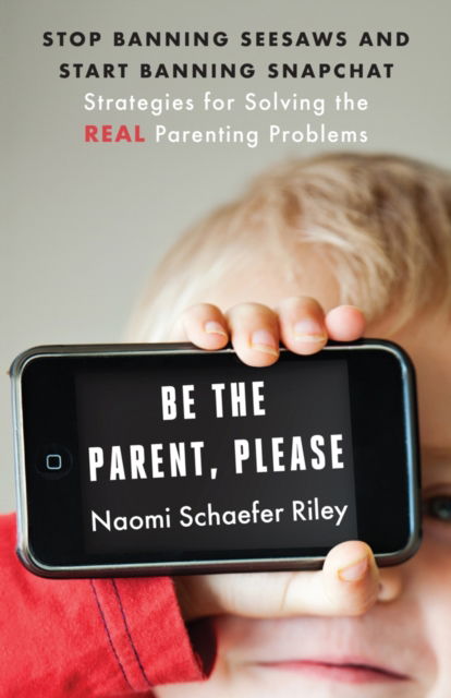 Cover for Naomi Schaefer Riley · Be the Parent, Please: Stop Banning Seesaws and Start Banning Snapchat: Strategies for Solving the Real Parenting Problems (Paperback Book) [First Edition, 1 edition] (2019)