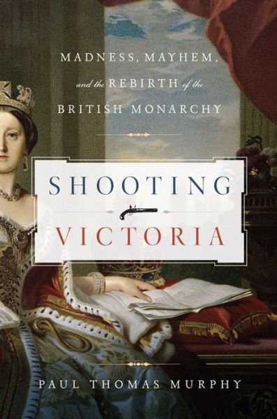 Cover for Paul Thomas Murphy · Shooting Victoria: Madness, Mayhem, and the Rebirth of the British Monarchy (Hardcover Book) (2023)