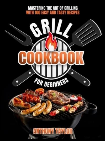 Cover for Anthony Taylor · Grill Cookbook For Beginners: Mastering the Art of Grilling with Easy and Tasty Recipes (Hardcover Book) (2021)