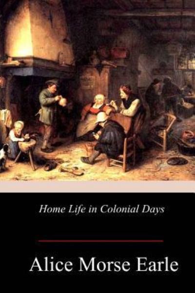 Home Life in Colonial Days - Alice Morse Earle - Bücher - CreateSpace Independent Publishing Platf - 9781978166547 - 26. Oktober 2017