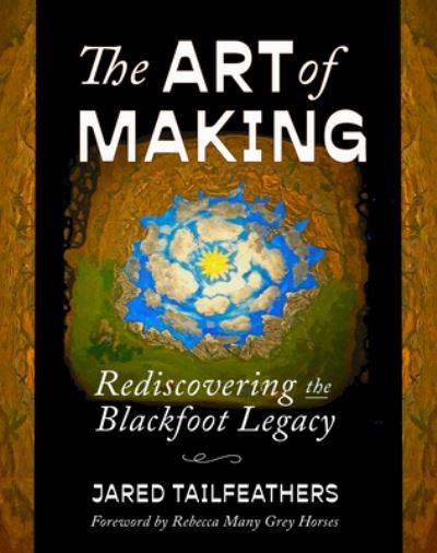 Cover for Jared Tailfeathers · The Art of Making: Rediscovering the Blackfoot Legacy - Indigenous Spirit (Paperback Book) (2024)