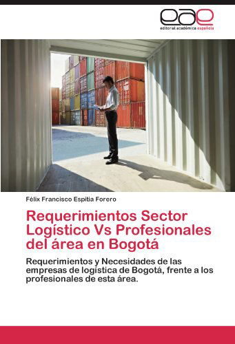 Cover for Félix Francisco Espitia Forero · Requerimientos Sector Logístico  vs Profesionales Del Área en Bogotá: Requerimientos Y Necesidades De Las Empresas De Logística De Bogotá, Frente a Los Profesionales De Esta Área. (Paperback Book) [Spanish edition] (2012)