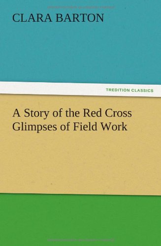 A Story of the Red Cross Glimpses of Field Work - Clara Barton - Books - TREDITION CLASSICS - 9783847215547 - December 12, 2012