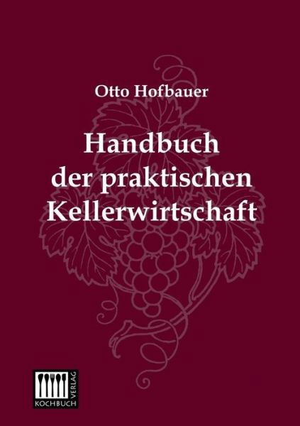 Handbuch Der Praktischen Kellerwirtschaft - Otto Hofbauer - Books - Kochbuch-Verlag - 9783944350547 - June 10, 2013