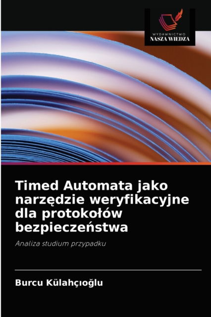 Cover for Burcu Kulahc?o?lu · Timed Automata jako narz?dzie weryfikacyjne dla protokolow bezpiecze?stwa (Paperback Book) (2021)