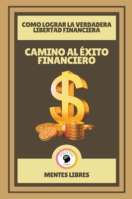 Camino al Exito Financiero - Como Lograr la Verdadera Libertad Financiera - Mentes Libres - Libros - Mentes Libres - 9798201576547 - 4 de febrero de 2021