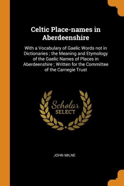 Cover for John Milne · Celtic Place-Names in Aberdeenshire With a Vocabulary of Gaelic Words Not in Dictionaries; The Meaning and Etymology of the Gaelic Names of Places in ... for the Committee of the Carnegie Trust (Paperback Book) (2018)