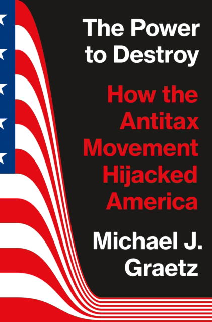 Cover for Michael J. Graetz · The Power to Destroy: How the Antitax Movement Hijacked America (Gebundenes Buch) (2024)