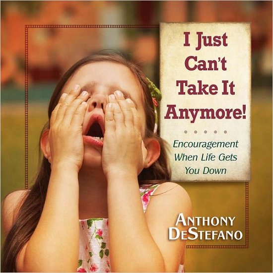Cover for Anthony DeStefano · I Just Can't Take It Anymore!: Encouragement When Life Gets You Down (Hardcover Book) (2012)