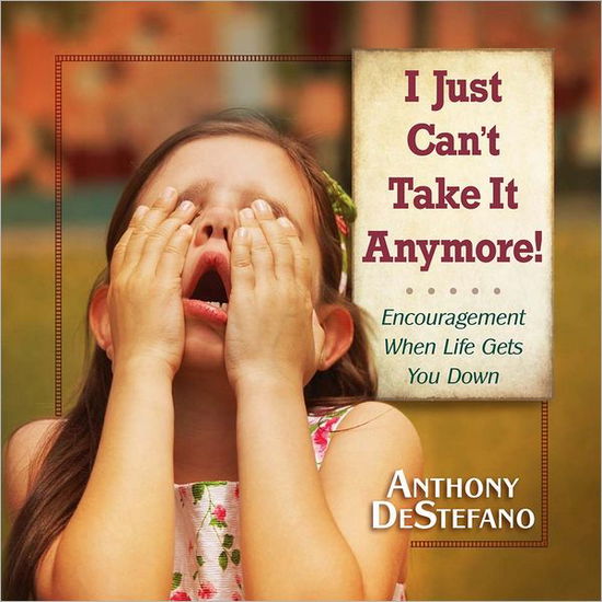 Cover for Anthony DeStefano · I Just Can't Take It Anymore!: Encouragement When Life Gets You Down (Hardcover Book) (2012)