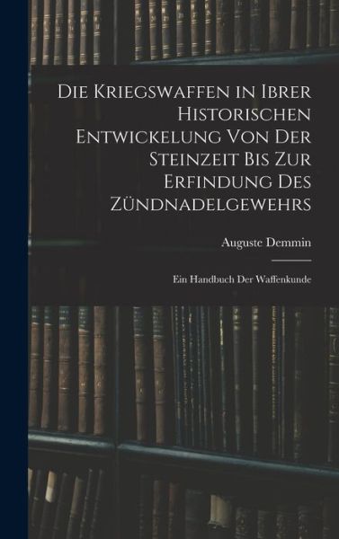 Die Kriegswaffen in Ibrer Historischen Entwickelung Von der Steinzeit Bis Zur Erfindung des Zündnadelgewehrs - Auguste Demmin - Books - Creative Media Partners, LLC - 9781016977548 - October 27, 2022