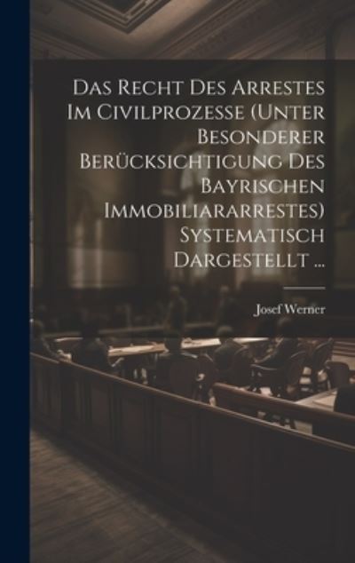 Cover for Josef Werner · Recht des Arrestes Im Civilprozesse (Unter Besonderer Berücksichtigung des Bayrischen Immobiliararrestes) Systematisch Dargestellt ... (Book) (2023)