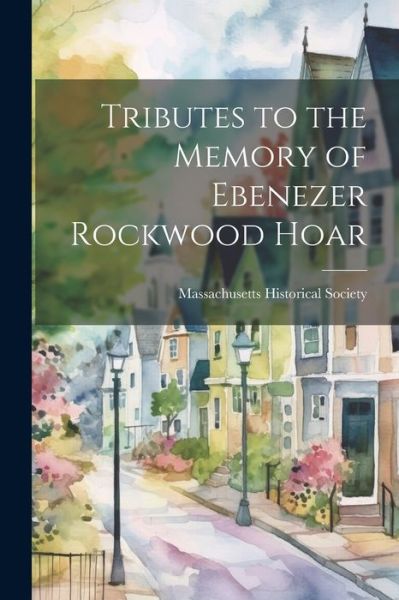 Cover for Massachusetts Historical Society · Tributes to the Memory of Ebenezer Rockwood Hoar (Book) (2023)