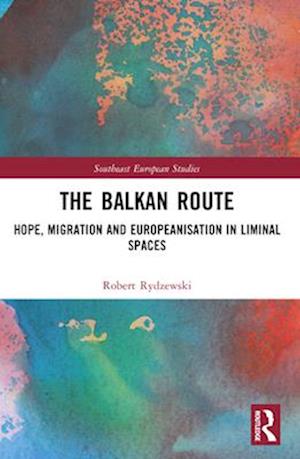 The Balkan Route: Hope, Migration and Europeanisation in Liminal Spaces - Southeast European Studies - Rydzewski, Robert (Adam Mickiewicz University, Poland) - Books - Taylor & Francis Ltd - 9781032395548 - April 14, 2025