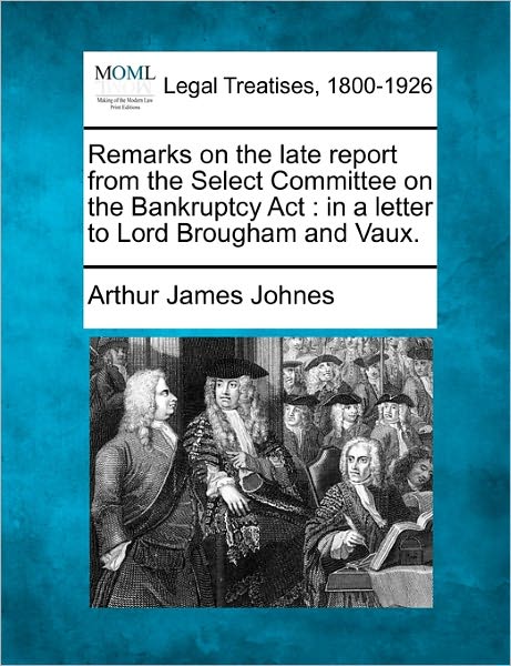 Cover for Arthur James Johnes · Remarks on the Late Report from the Select Committee on the Bankruptcy Act: in a Letter to Lord Brougham and Vaux. (Taschenbuch) (2010)