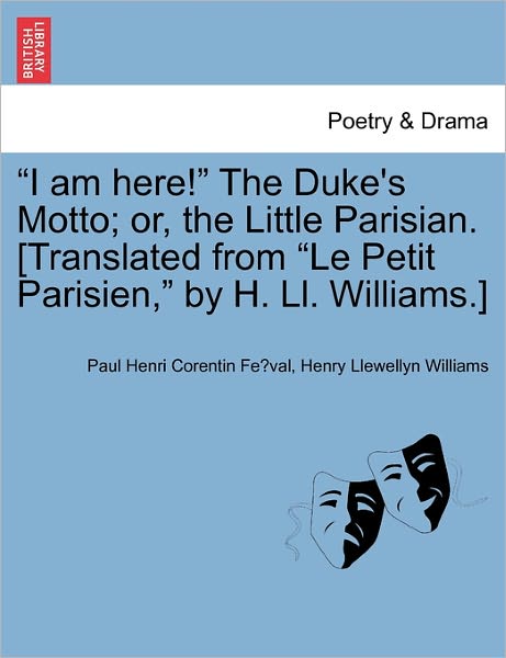 Paul Feval · I Am Here! the Duke's Motto; Or, the Little Parisian. [translated from Le Petit Parisien, by H. Ll. Williams.] (Paperback Book) (2011)