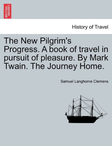 The New Pilgrim's Progress. a Book of Travel in Pursuit of Pleasure. by Mark Twain. the Journey Home. - Samuel Langhorne Clemens - Books - British Library, Historical Print Editio - 9781241160548 - March 14, 2011