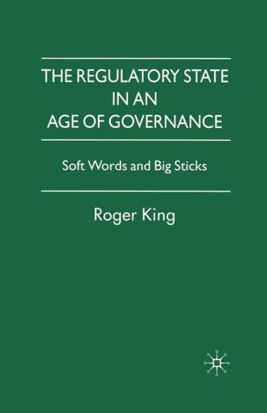 Cover for R. King · The Regulatory State in an Age of Governance: Soft Words and Big Sticks (Paperback Book) [1st ed. 2007 edition] (2007)