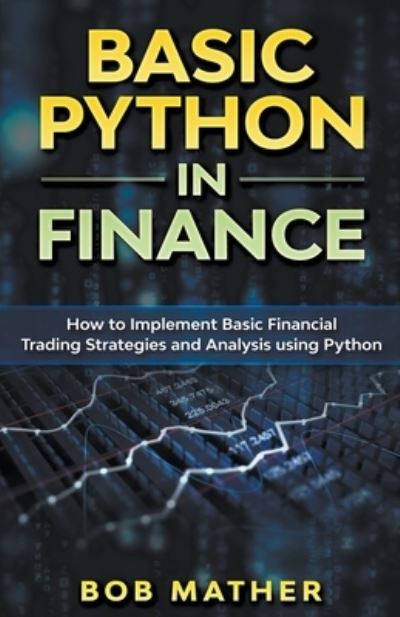 Basic Python in Finance : How to Implement Financial Trading Strategies and Analysis using Python - Bob Mather - Livros - Abiprod Pty Ltd - 9781393432548 - 15 de dezembro de 2019