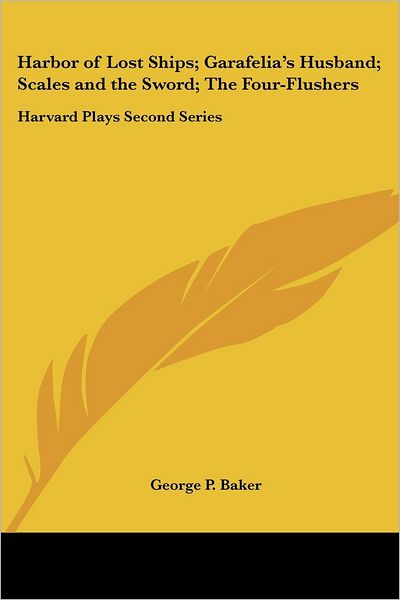 Cover for George P Baker · Harbor of Lost Ships; Garafelia's Husband; Scales and the Sword; the Four-flushers: Harvard Plays Second Series (Paperback Book) (2004)