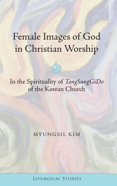 Cover for Kim MyungSil · Female Images of God in Christian Worship: In the Spirituality of &quot;TongSungGiDo&quot; of the Korean Church - Liturgical Studies (Hardcover Book) [New edition] (2014)