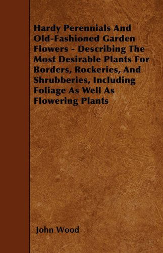 Cover for John Wood · Hardy Perennials and Old-fashioned Garden Flowers - Describing the Most Desirable Plants for Borders, Rockeries, and Shrubberies, Including Foliage As Well As Flowering Plants (Taschenbuch) (2010)