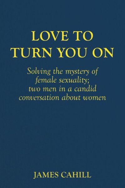 Love to Turn You On: Solving the Mystery of Female Sexuality; Two men in a Candid Conversation About Women - James Cahill - Books - CreateSpace Independent Publishing Platf - 9781480015548 - May 8, 2013