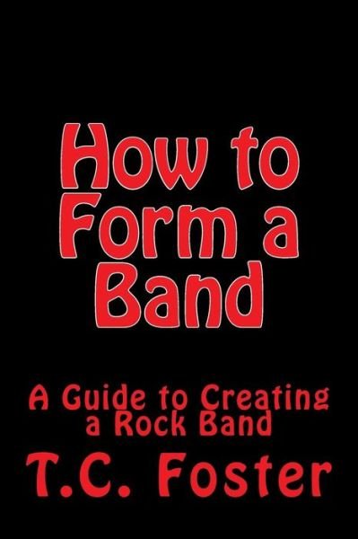 How to Form a Band: a Guide to Creating a Rock Band - T C Foster - Kirjat - Createspace - 9781484062548 - lauantai 6. huhtikuuta 2013