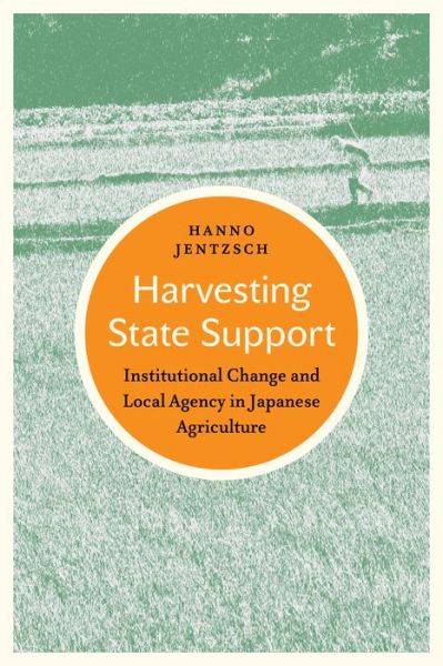 Hanno Jentzsch · Harvesting State Support: Institutional Change and Local Agency in Japanese Agriculture - Japan and Global Society (Hardcover Book) (2021)