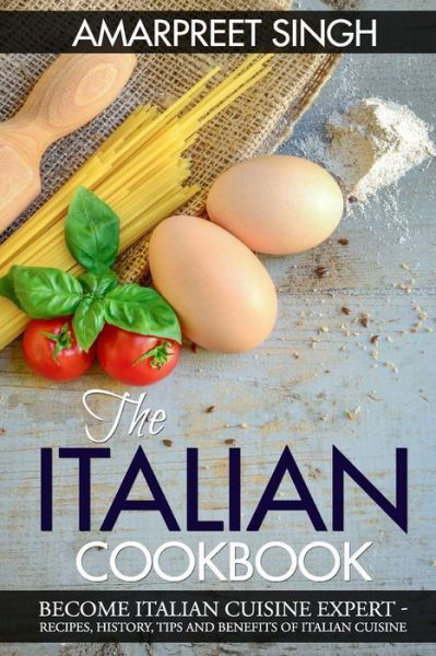 The Italian Cookbook- Become Italian Cuisine Expert: Recipes, History, Tips and Benefits of Italian Cuisine - Amarpreet Singh - Książki - Createspace - 9781508601548 - 24 lutego 2015