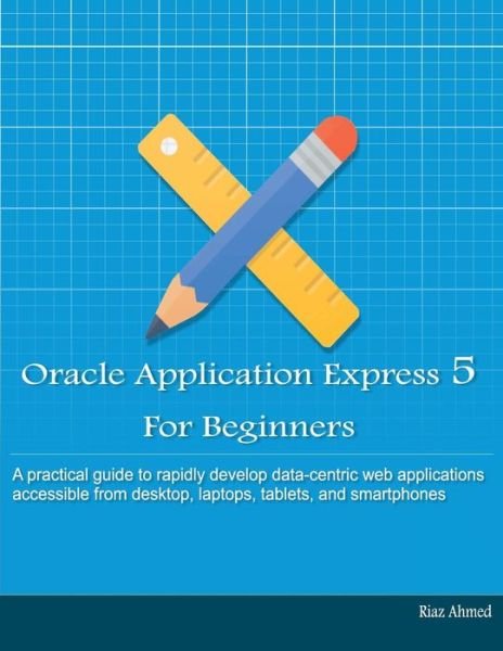 Cover for Riaz Ahmed · Oracle Application Express 5 for Beginners (B/w Edition): Develop Web Apps for Desktop and Latest Mobile Devices (Paperback Book) (2015)
