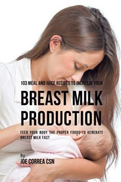 Cover for Correa, Joe, CSN · 103 Meal and Juice Recipes to Increase Your Breast Milk Production: Feed Your Body the Proper Foods to Generate Breast Milk Fast (Pocketbok) (2019)