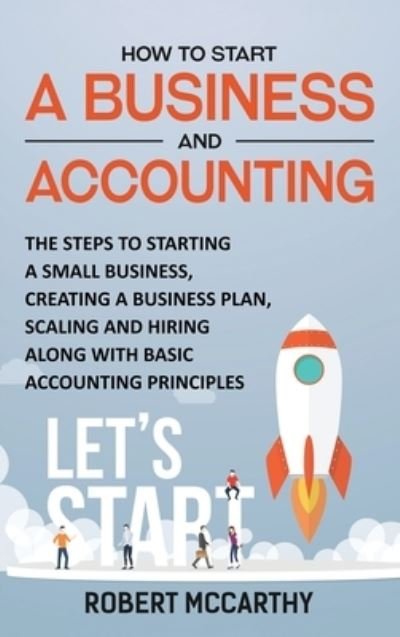 Cover for Robert McCarthy · How to Start a Business and Accounting: The Steps to Starting a Small Business, Creating a Business Plan, Scaling and Hiring along with Basic Accounting Principles (Hardcover Book) (2021)