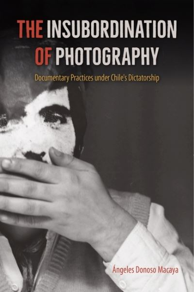 Cover for Angeles Donoso Macaya · The Insubordination of Photography: Documentary Practices under Chile's Dictatorship - Reframing Media, Technology, and Culture in Latin/o America (Paperback Book) (2023)