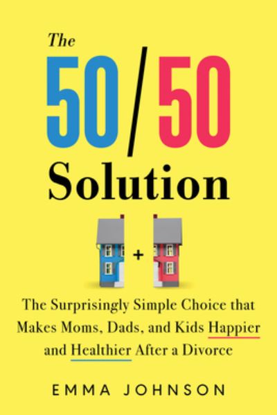 Cover for Emma Johnson · The 50/50 Solution: The Surprisingly Simple Choice that Makes Moms, Dads, and Kids Happier and Healthier After a Divorce (Paperback Book) (2024)