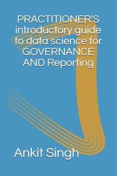 Cover for Ankit Singh · Practitioner's Introductory Guide to Data Science for Governance &amp; Reporting (Paperback Book) (2019)