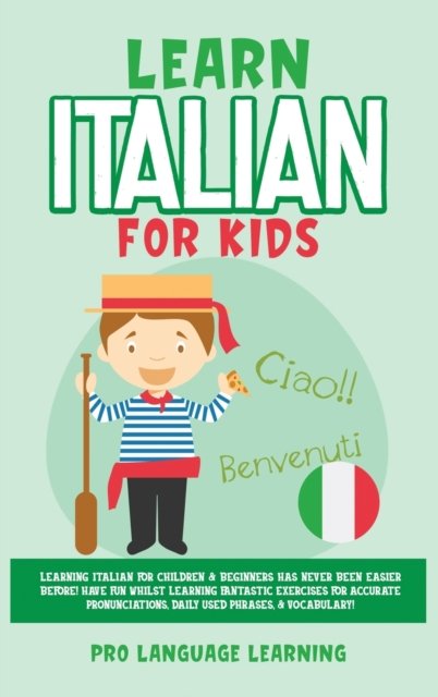 Cover for Pro Language Learning · Learn Italian for Kids: Learning Italian for Children &amp; Beginners Has Never Been Easier Before! Have Fun Whilst Learning Fantastic Exercises for Accurate Pronunciations, Daily Used Phrases, &amp; Vocabulary! (Hardcover Book) (2021)