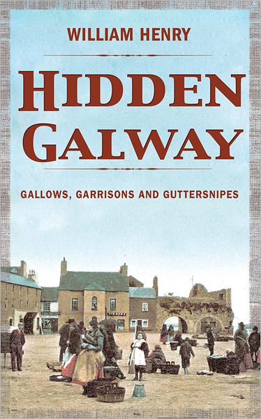 Hidden Galway: Gallows, Garrisons and Guttersnipes - Hidden Cities - William Henry - Książki - The Mercier Press Ltd - 9781856357548 - 9 marca 2012