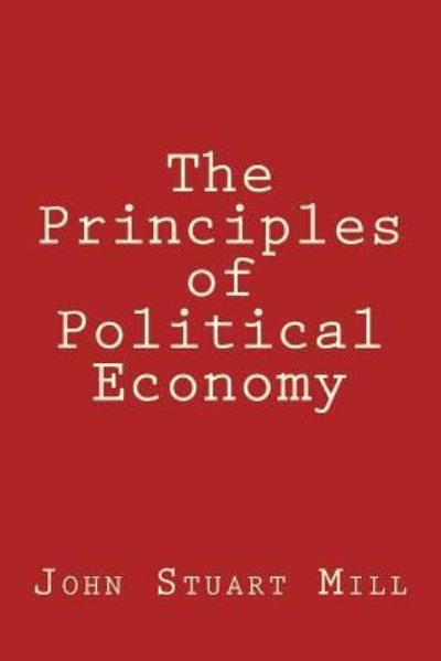 The Principles of Political Economy - John Stuart Mill - Books - Createspace Independent Publishing Platf - 9781974589548 - August 16, 2017