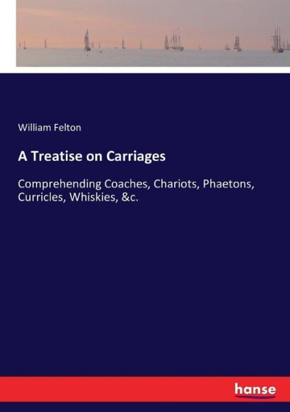 Cover for William Felton · A Treatise on Carriages: Comprehending Coaches, Chariots, Phaetons, Curricles, Whiskies, &amp;c. (Paperback Book) (2017)