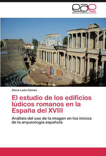 Cover for Alicia León Gómez · El Estudio De Los Edificios Lúdicos Romanos en La España Del Xviii: Análisis Del Uso De La Imagen en Los Inicios De La Arqueología Española (Paperback Book) [Spanish edition] (2012)