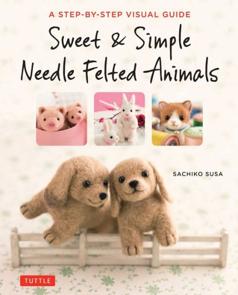 Cover for Sachiko Susa · Sweet &amp; Simple Needle Felted Animals: A Step-By-Step Visual Guide (Paperback Book) (2017)