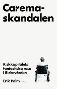 Cover for Palm Erik · Caremaskandalen : riskkapitalets fantastiska resa i äldrevården (Heftet bok) (2013)