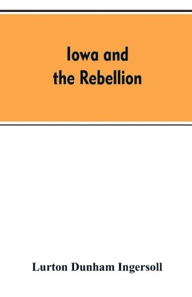 Cover for Lurton Dunham Ingersoll · Iowa and the rebellion. A history of the troops furnished by the state of Iowa to the volunteer armies of the Union, which conquered the great Southern Rebellion of 1861-5 (Paperback Bog) (2019)