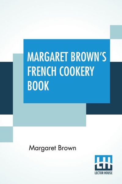 Margaret Brown's French Cookery Book - Margaret Brown - Books - Lector House - 9789389701548 - September 4, 2020