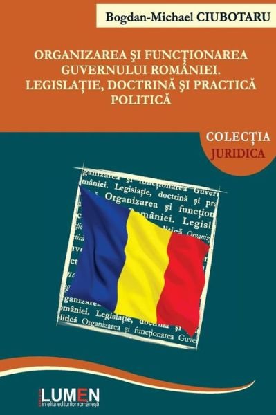 Organizarea Si Functionarea Guvernului Romaniei: Legislatie, Doctrina Si Practica Politica - Bogdan Michael Ciubotaru - Boeken - Editura Lumen - 9789731663548 - 5 november 2013