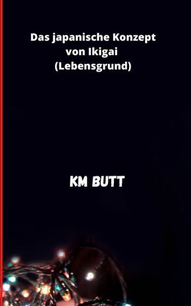 Cover for Km Butt · Das japanische Konzept von Ikigai &amp;#29983; &amp;#12365; &amp;#12364; &amp;#12356; (Lebensgrund) (Paperback Book) (2021)