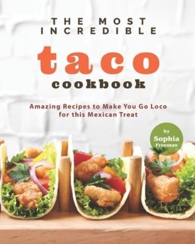 Cover for Sophia Freeman · The Most Incredible Taco Cookbook: Amazing Recipes to Make You Go Loco for this Mexican Treat (Paperback Bog) (2021)