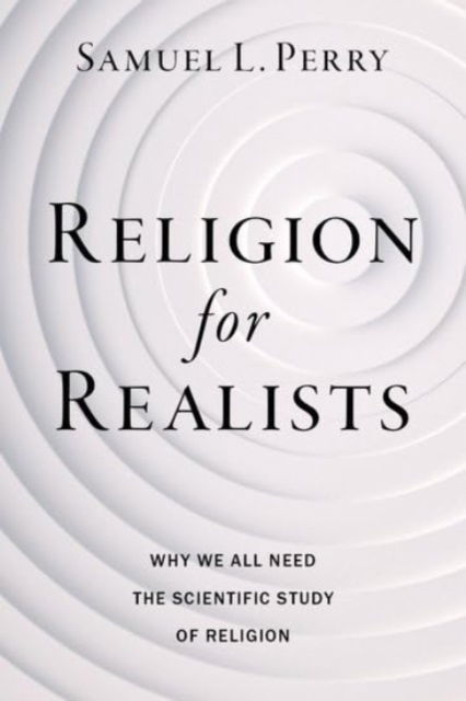 Perry, Samuel L. (Professor of Sociology, Professor of Sociology, University of Oklahoma) · Religion for Realists: Why We All Need the Scientific Study of Religion (Hardcover Book) (2024)