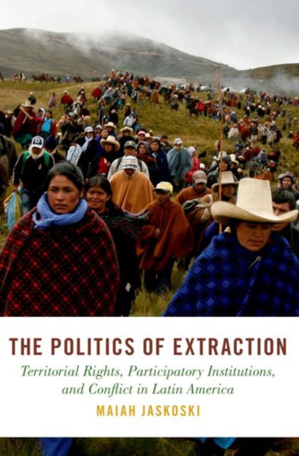 The Politics of Extraction: Territorial Rights, Participatory Institutions, and Conflict in Latin America - Studies in Comparative Energy and Environmental Politics - Jaskoski, Maiah (Associate Professor of Political Science, Associate Professor of Political Science, Northern Arizona University) - Books - Oxford University Press Inc - 9780197812549 - August 22, 2025
